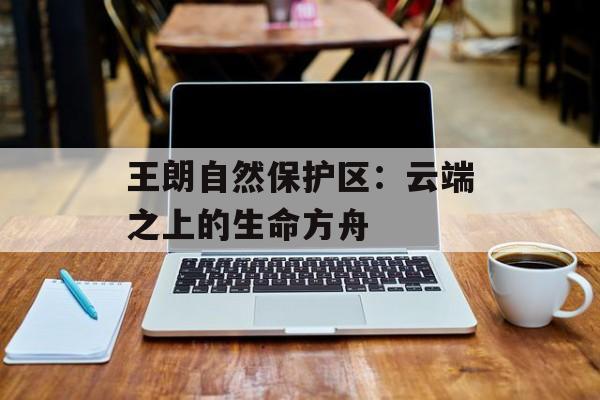 王朗自然保护区：云端之上的生命方舟-第1张图片-