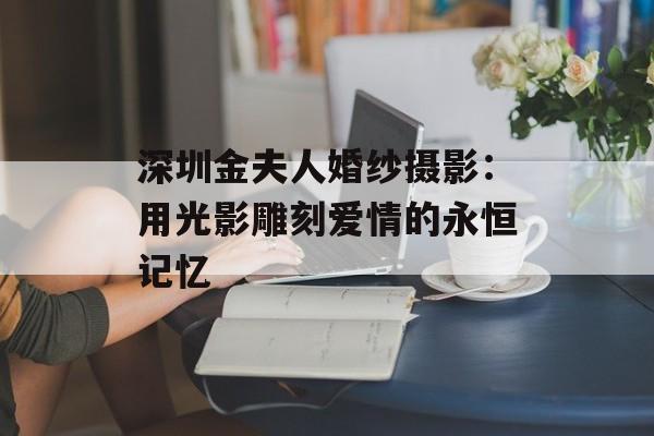 深圳金夫人婚纱摄影:用光影雕刻爱情的永恒记忆-第1张图片- 深圳金夫人婚纱摄影:用光影雕刻爱情的永恒记忆-第1张图片-
