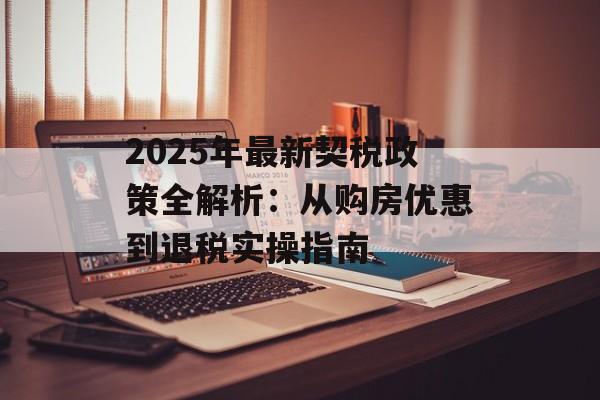 2025年最新契税政策全解析：从购房优惠到退税实操指南-第1张图片-