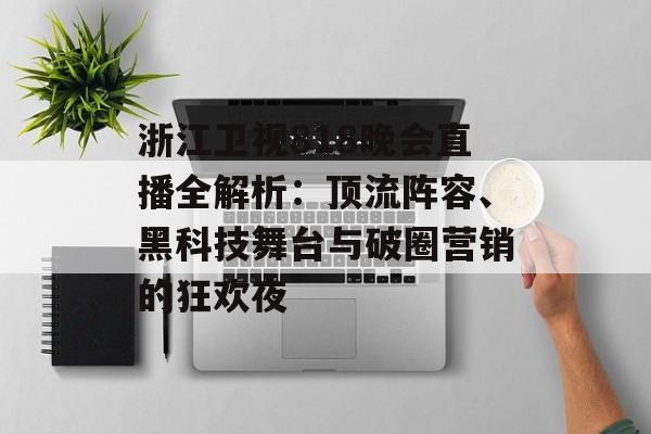 浙江卫视818晚会直播全解析:顶流阵容、黑科技舞台与破圈营销的狂欢夜-第1张图片- 浙江卫视818晚会直播全解析:顶流阵容、黑科技舞台与破圈营销的狂欢夜-第1张图片-