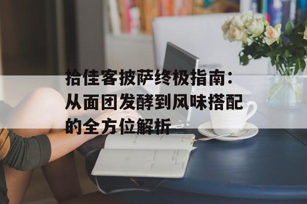 拾佳客披萨终极指南:从面团发酵到风味搭配的全方位解析-第1张图片- 拾佳客披萨终极指南:从面团发酵到风味搭配的全方位解析-第1张图片-