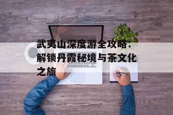 武夷山深度游全攻略：解锁丹霞秘境与茶文化之旅-第1张图片-