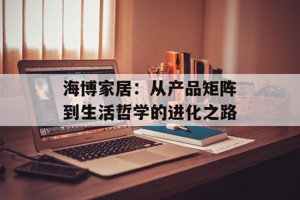 海博家居：从产品矩阵到生活哲学的进化之路-第1张图片-