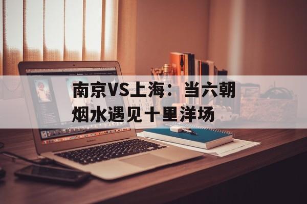 南京VS上海:当六朝烟水遇见十里洋场-第1张图片- 南京VS上海:当六朝烟水遇见十里洋场-第1张图片-