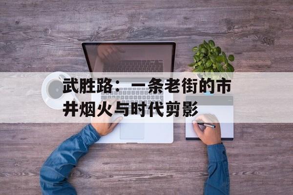 武胜路：一条老街的市井烟火与时代剪影-第1张图片-