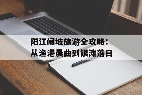 阳江闸坡旅游全攻略：从渔港晨曲到银滩落日-第1张图片-