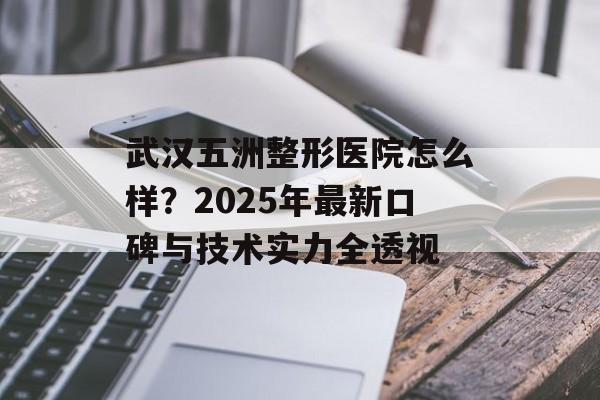 武汉五洲整形医院怎么样？2025年最新口碑与技术实力全透视-第1张图片-