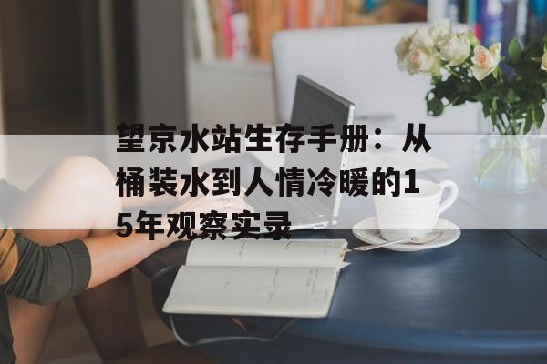 望京水站生存手册：从桶装水到人情冷暖的15年观察实录-第1张图片-