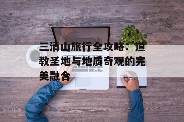 三清山旅行全攻略:道教圣地与地质奇观的完美融合-第1张图片- 三清山旅行全攻略:道教圣地与地质奇观的完美融合-第1张图片-