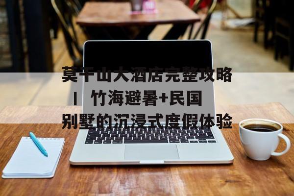 莫干山大酒店完整攻略 丨 竹海避暑+民国别墅的沉浸式度假体验-第1张图片- 莫干山大酒店完整攻略 丨 竹海避暑+民国别墅的沉浸式度假体验-第1张图片-