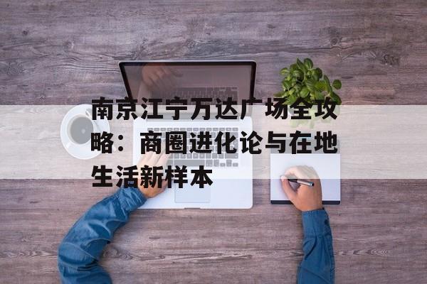 南京江宁万达广场全攻略:商圈进化论与在地生活新样本-第1张图片- 南京江宁万达广场全攻略:商圈进化论与在地生活新样本-第1张图片-