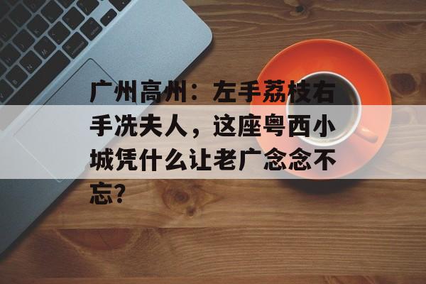 广州高州：左手荔枝右手冼夫人，这座粤西小城凭什么让老广念念不忘？-第1张图片-