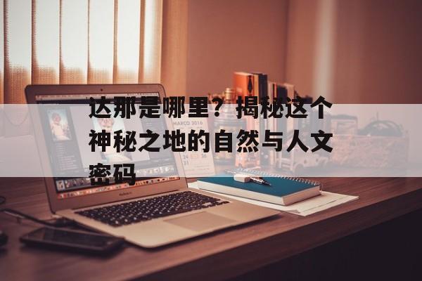 达那是哪里?揭秘这个神秘之地的自然与人文密码-第1张图片- 达那是哪里?揭秘这个神秘之地的自然与人文密码-第1张图片-
