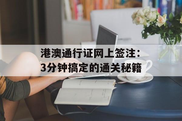 港澳通行证网上签注:3分钟搞定的通关秘籍-第1张图片- 港澳通行证网上签注:3分钟搞定的通关秘籍-第1张图片-