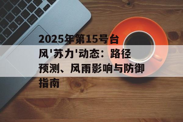 2025年第15号台风'苏力'动态：路径预测、风雨影响与防御指南-第1张图片-