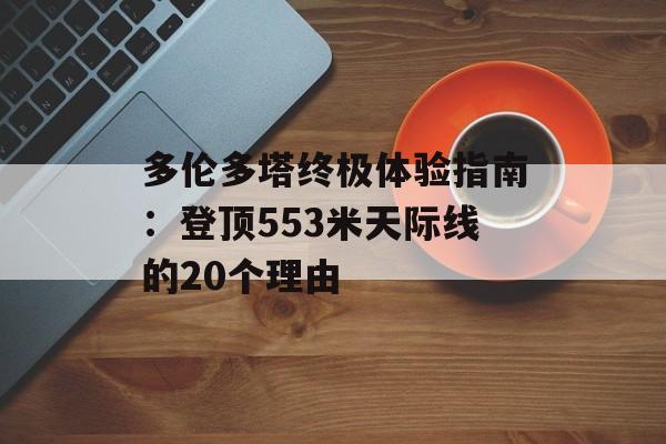 多伦多塔终极体验指南：登顶553米天际线的20个理由-第1张图片-
