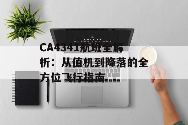 CA4341航班全解析:从值机到降落的全方位飞行指南-第1张图片- CA4341航班全解析:从值机到降落的全方位飞行指南-第1张图片-