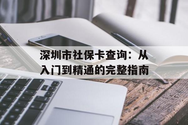 深圳市社保卡查询：从入门到精通的完整指南-第1张图片-