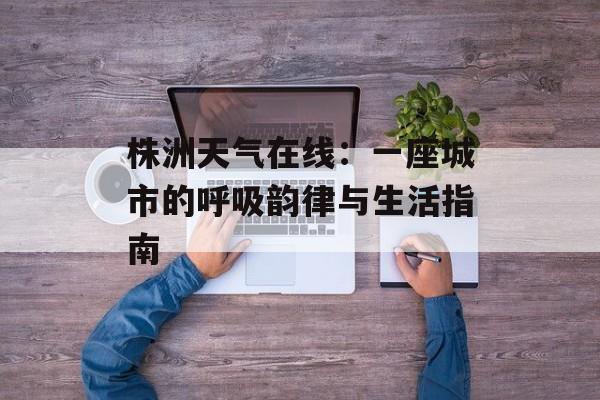株洲天气在线:一座城市的呼吸韵律与生活指南-第1张图片- 株洲天气在线:一座城市的呼吸韵律与生活指南-第1张图片-