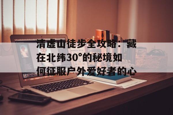 清虚山徒步全攻略：藏在北纬30°的秘境如何征服户外爱好者的心-第1张图片-
