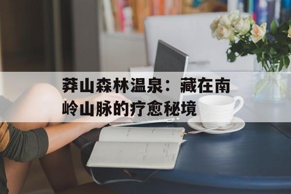 莽山森林温泉：藏在南岭山脉的疗愈秘境-第1张图片-