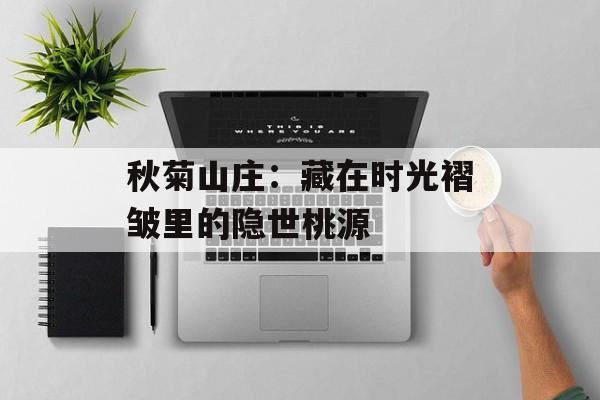 秋菊山庄：藏在时光褶皱里的隐世桃源-第1张图片-