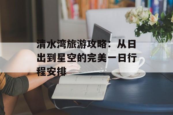 清水湾旅游攻略：从日出到星空的完美一日行程安排-第1张图片-