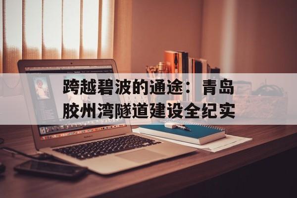 跨越碧波的通途：青岛胶州湾隧道建设全纪实-第1张图片-