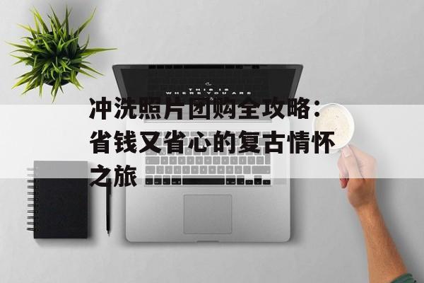 冲洗照片团购全攻略:省钱又省心的复古情怀之旅-第1张图片- 冲洗照片团购全攻略:省钱又省心的复古情怀之旅-第1张图片-