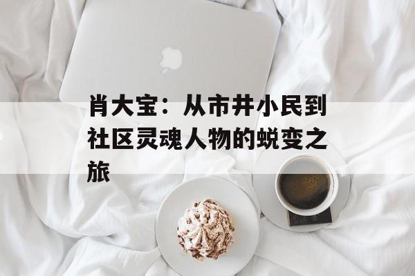 肖大宝：从市井小民到社区灵魂人物的蜕变之旅-第1张图片-