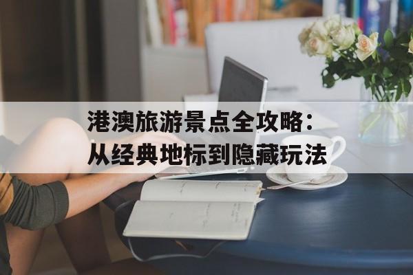 港澳旅游景点全攻略：从经典地标到隐藏玩法-第1张图片-