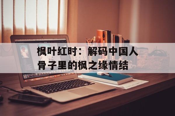 枫叶红时：解码中国人骨子里的枫之缘情结-第1张图片-