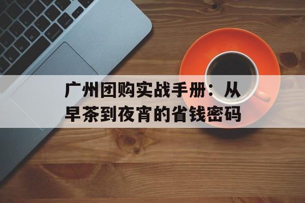 广州团购实战手册:从早茶到夜宵的省钱密码-第1张图片- 广州团购实战手册:从早茶到夜宵的省钱密码-第1张图片-