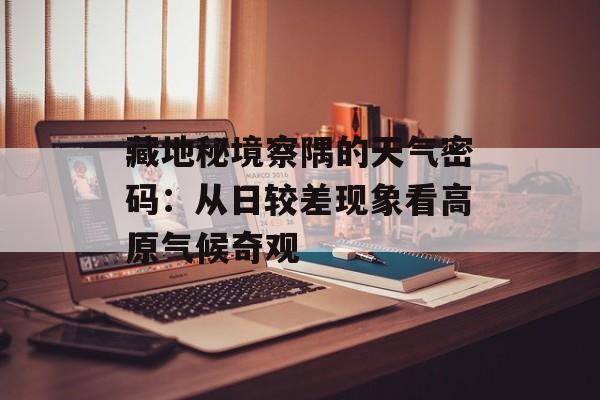 藏地秘境察隅的天气密码：从日较差现象看高原气候奇观-第1张图片-