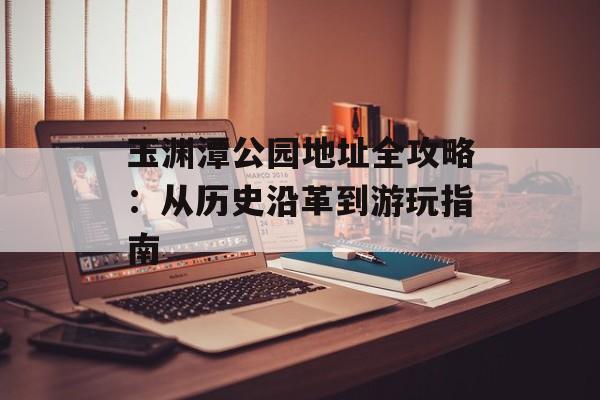 玉渊潭公园地址全攻略：从历史沿革到游玩指南-第1张图片-