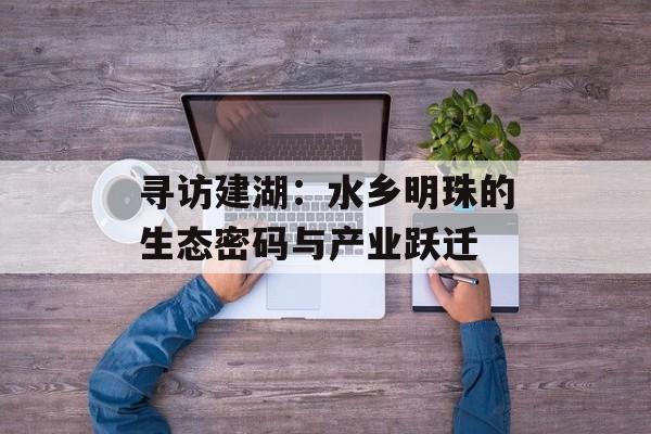 寻访建湖：水乡明珠的生态密码与产业跃迁-第1张图片-