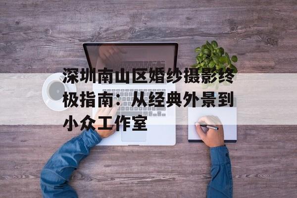 深圳南山区婚纱摄影终极指南：从经典外景到小众工作室-第1张图片-