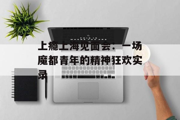 上瘾上海见面会:一场魔都青年的精神狂欢实录-第1张图片- 上瘾上海见面会:一场魔都青年的精神狂欢实录-第1张图片-
