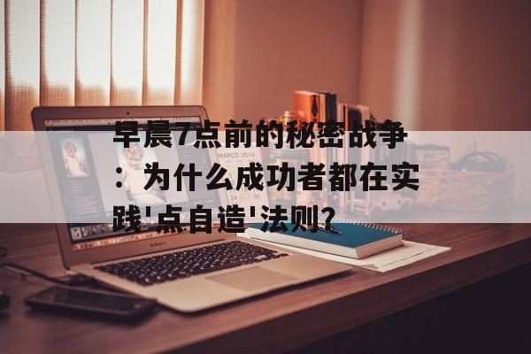 早晨7点前的秘密战争:为什么成功者都在实践'点自造'法则?-第1张图片- 早晨7点前的秘密战争:为什么成功者都在实践'点自造'法则?-第1张图片-