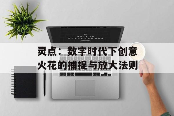 灵点：数字时代下创意火花的捕捉与放大法则-第1张图片-