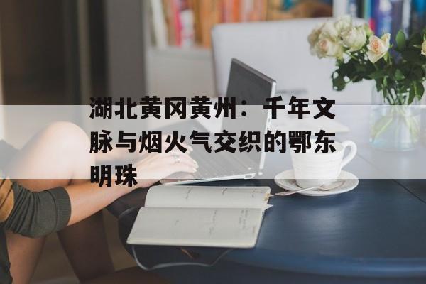 湖北黄冈黄州：千年文脉与烟火气交织的鄂东明珠-第1张图片-