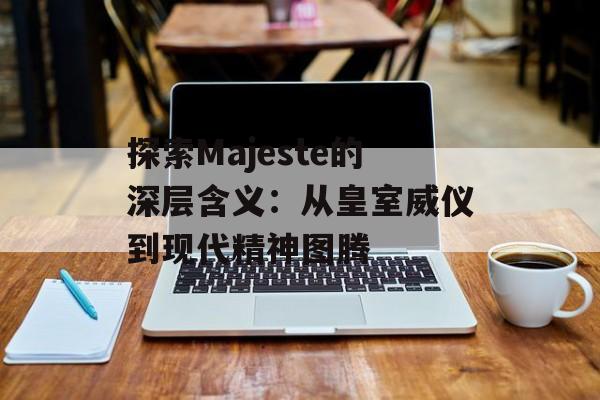 探索Majeste的深层含义:从皇室威仪到现代精神图腾-第1张图片- 探索Majeste的深层含义:从皇室威仪到现代精神图腾-第1张图片-