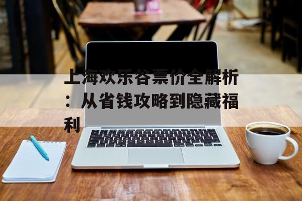 上海欢乐谷票价全解析：从省钱攻略到隐藏福利-第1张图片-