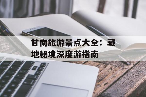 甘南旅游景点大全：藏地秘境深度游指南-第1张图片-