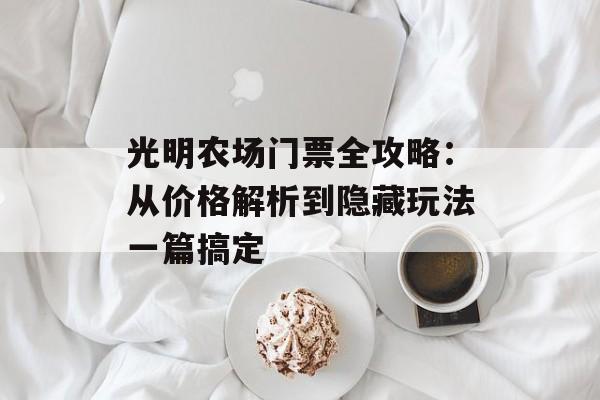 光明农场门票全攻略:从价格解析到隐藏玩法一篇搞定-第1张图片- 光明农场门票全攻略:从价格解析到隐藏玩法一篇搞定-第1张图片-