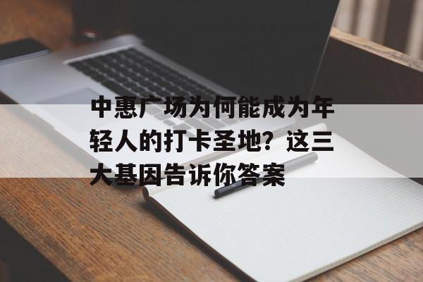 中惠广场为何能成为年轻人的打卡圣地?这三大基因告诉你答案-第1张图片- 中惠广场为何能成为年轻人的打卡圣地?这三大基因告诉你答案-第1张图片-