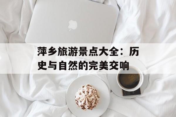 萍乡旅游景点大全:历史与自然的完美交响-第1张图片- 萍乡旅游景点大全:历史与自然的完美交响-第1张图片-