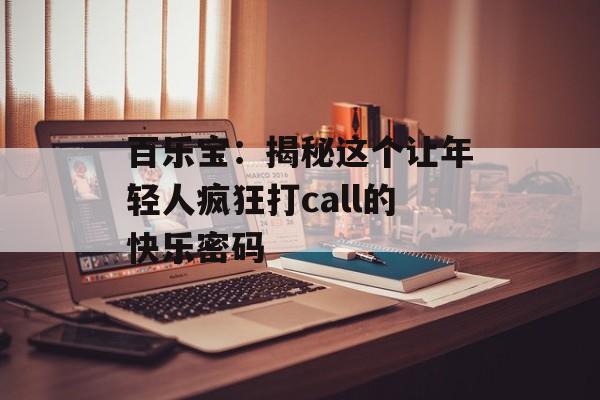 百乐宝：揭秘这个让年轻人疯狂打call的快乐密码-第1张图片-