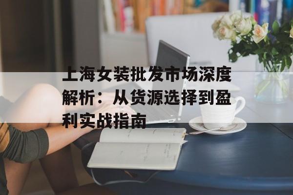 上海女装批发市场深度解析：从货源选择到盈利实战指南-第1张图片-