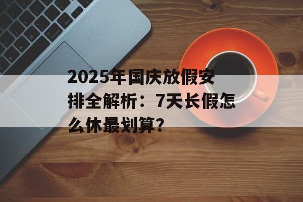 2025年国庆放假安排全解析:7天长假怎么休最划算?-第1张图片- 2025年国庆放假安排全解析:7天长假怎么休最划算?-第1张图片-